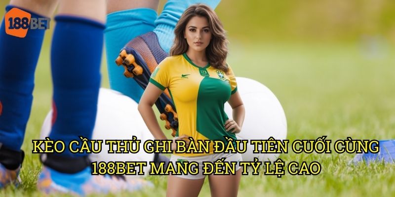 Kèo cầu thủ ghi bàn đầu tiên cuối cùng: Phân tích cơ hội trên 188bet 3 Kèo cầu thủ ghi bàn đầu tiên cuối cùng 188bet mang đến tỷ lệ cao