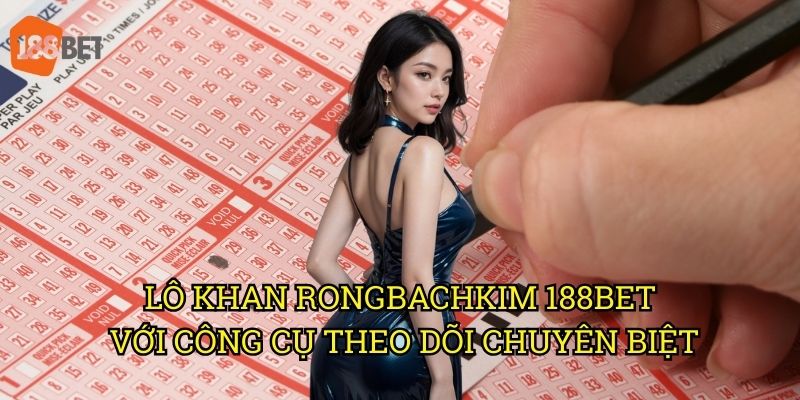 Lô khan Rongbachkim: Phương pháp săn số độc đáo trên 188bet 3 Lô khan Rongbachkim 188bet với công cụ theo dõi chuyên biệt